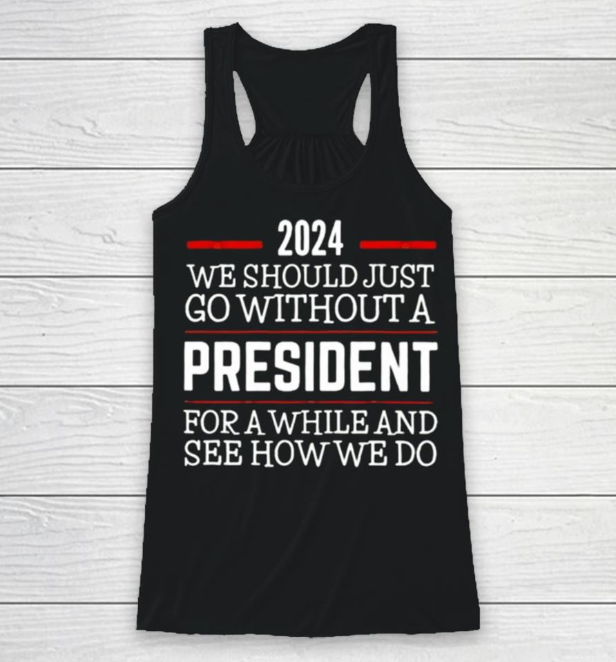 2024 We Should Just Go Without A President For A While And See How We Do Racerback Tank
