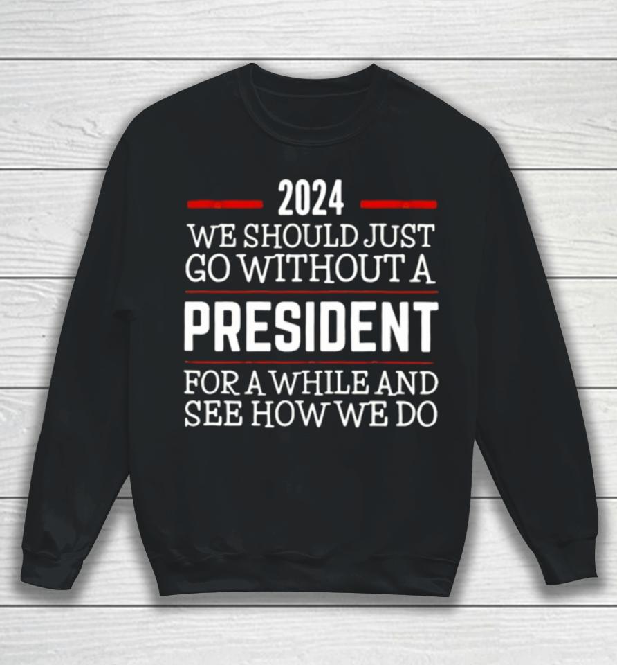 2024 We Should Just Go Without A President For A While And See How We Do Sweatshirt