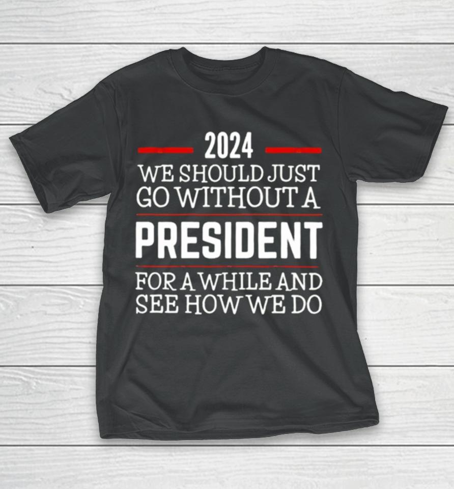 2024 We Should Just Go Without A President For A While And See How We Do T-Shirt
