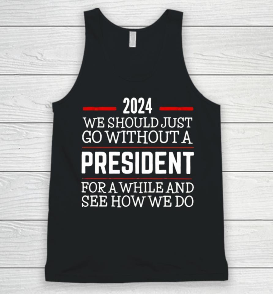 2024 We Should Just Go Without A President For A While And See How We Do Unisex Tank Top