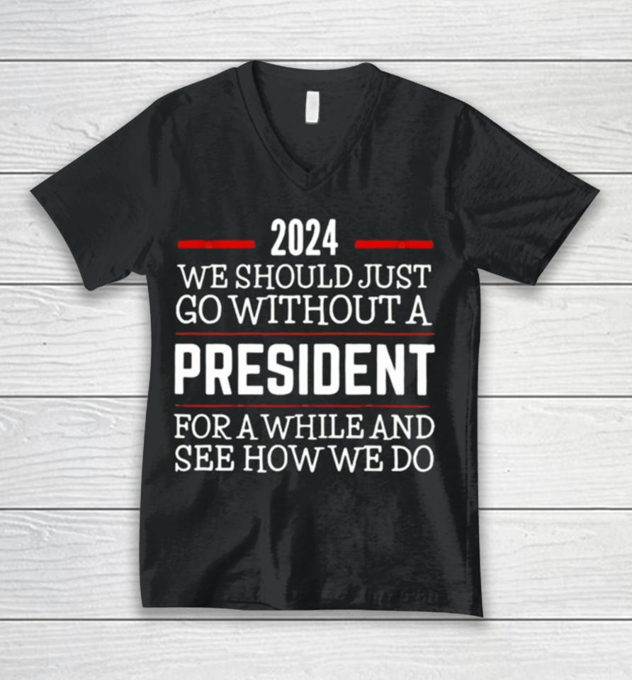 2024 We Should Just Go Without A President For A While And See How We Do Unisex V-Neck T-Shirt