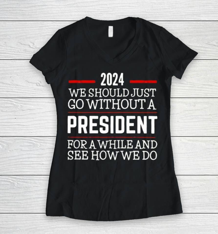 2024 We Should Just Go Without A President For A While And See How We Do Women V-Neck T-Shirt
