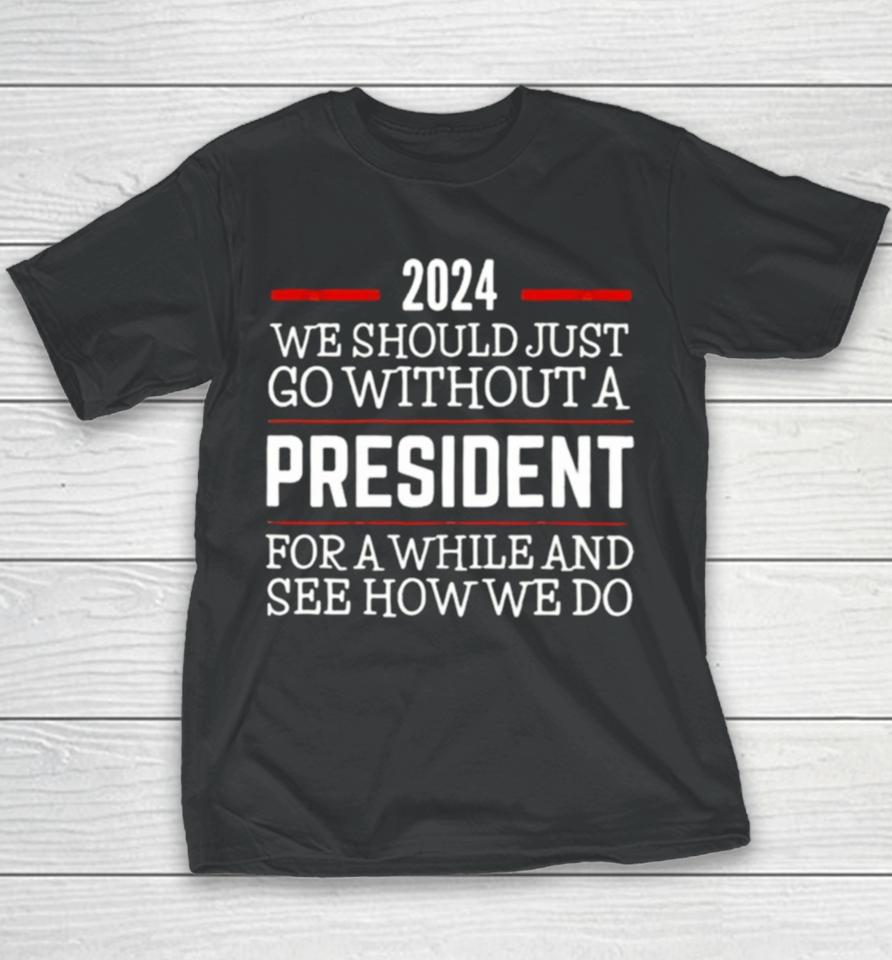 2024 We Should Just Go Without A President For A While And See How We Do Youth T-Shirt