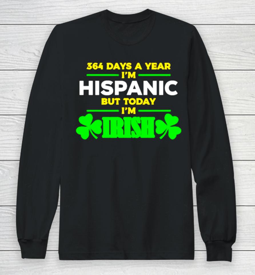 364 Days A Year I’m Hispanic But Today I’m Irish Long Sleeve T-Shirt