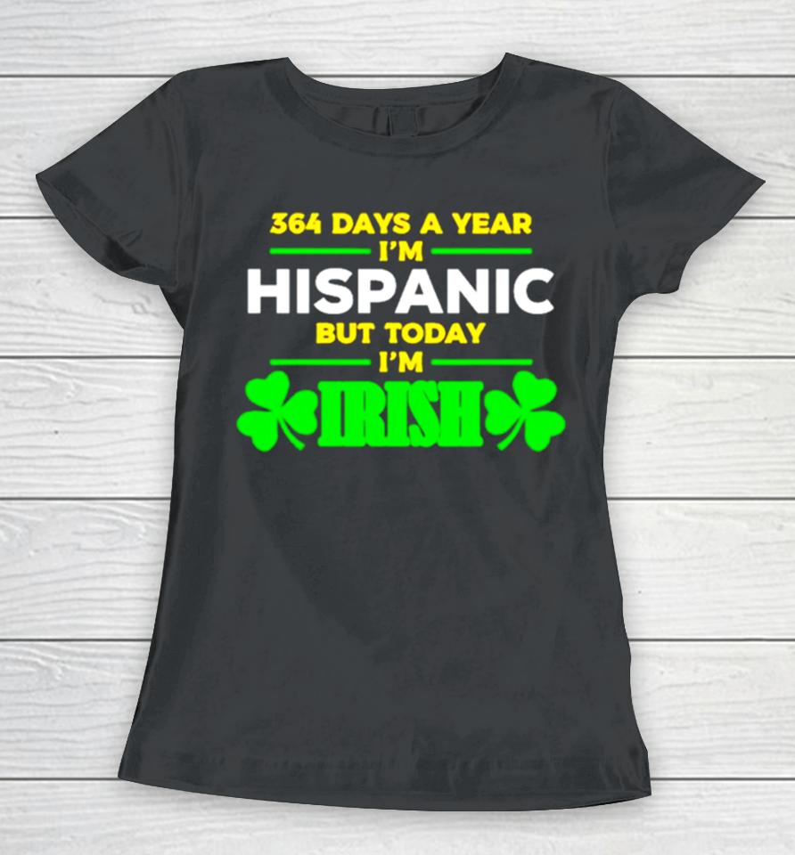 364 Days A Year I’m Hispanic But Today I’m Irish Women T-Shirt