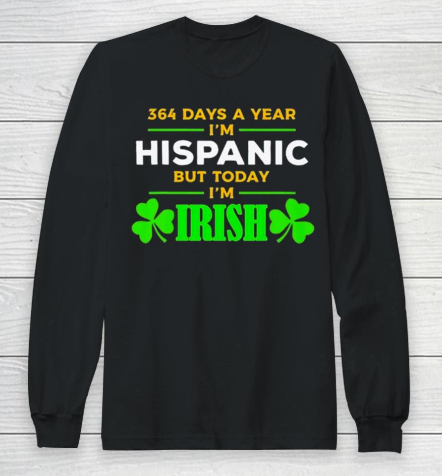 364 Days A Year I’m Hispanic But Today I’m Irish St. Patrick’s Dayshirts Long Sleeve T-Shirt