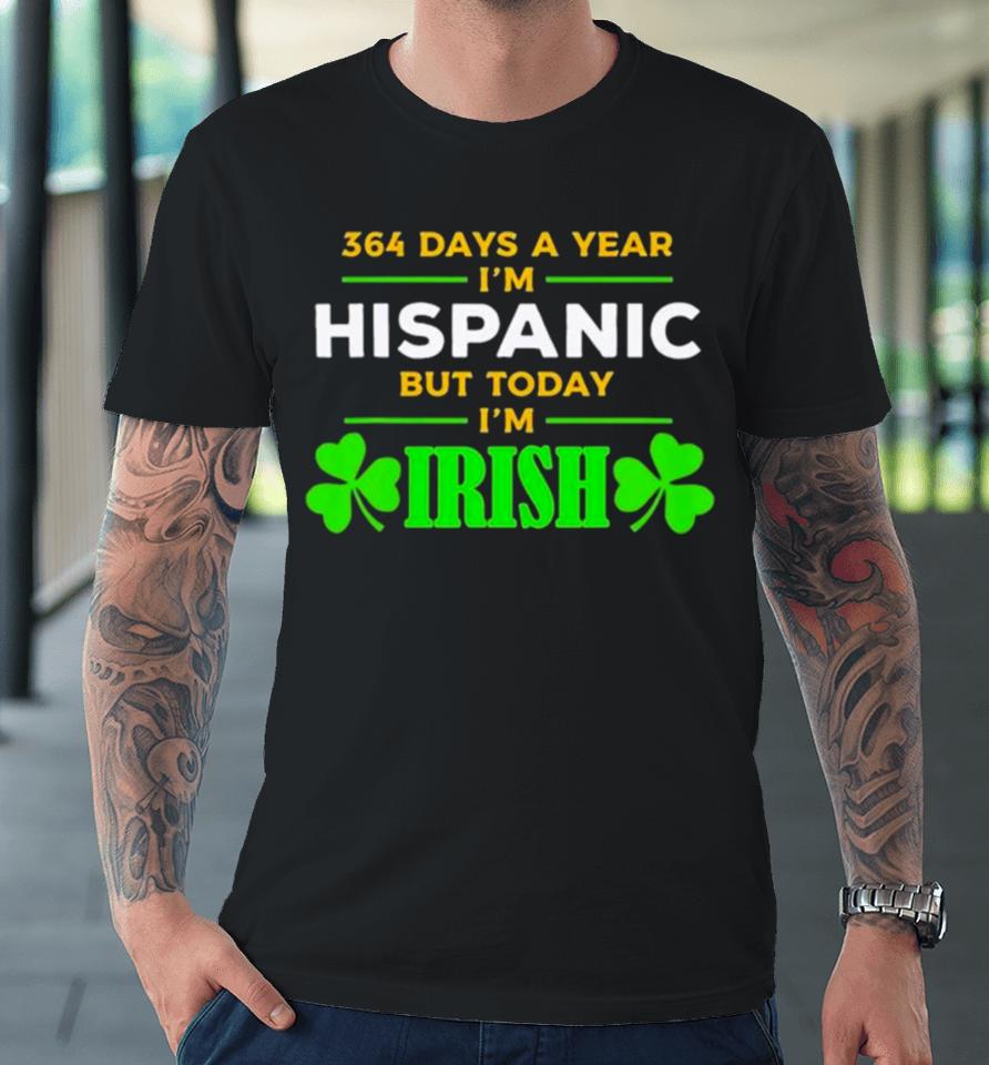 364 Days A Year I’m Hispanic But Today I’m Irish St. Patrick’s Dayshirts Premium T-Shirt