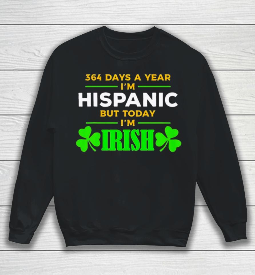 364 Days A Year I’m Hispanic But Today I’m Irish St. Patrick’s Dayshirts Sweatshirt