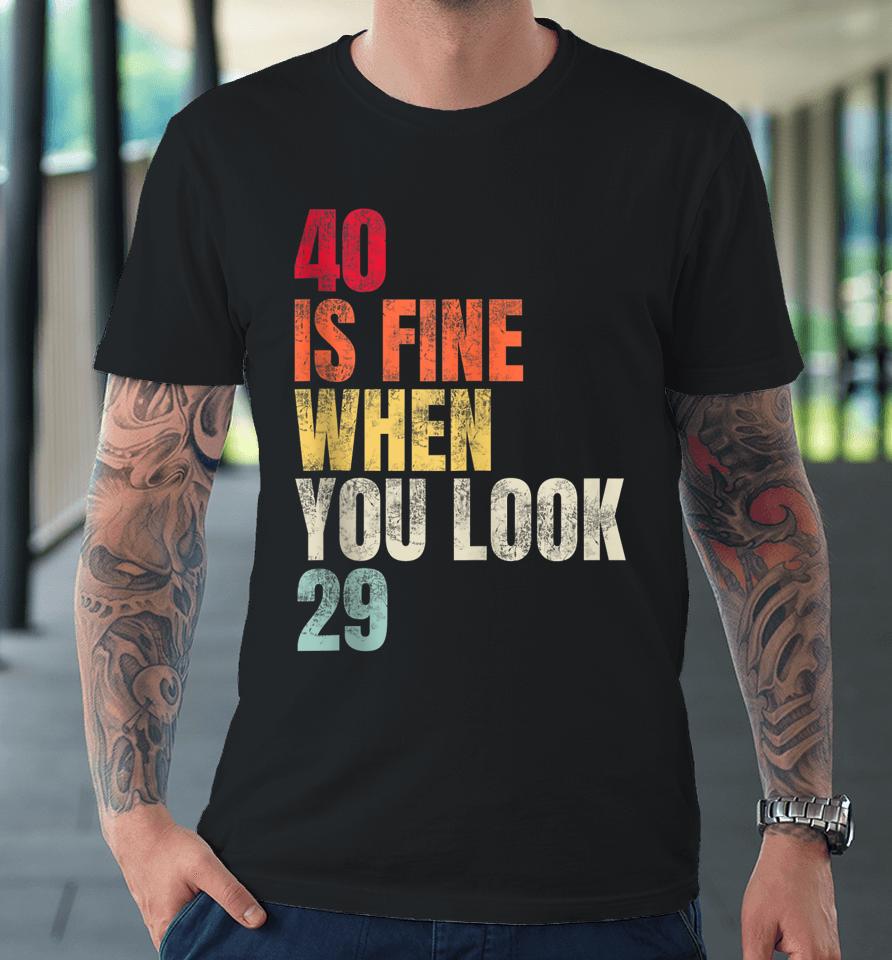 40 Is Fine When You Look 29 40Th Birthday 40 Years Old Premium T-Shirt
