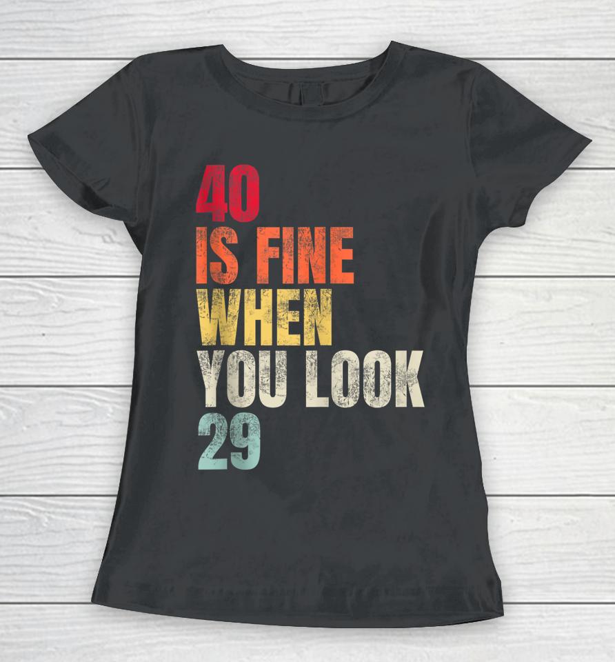 40 Is Fine When You Look 29 40Th Birthday 40 Years Old Women T-Shirt