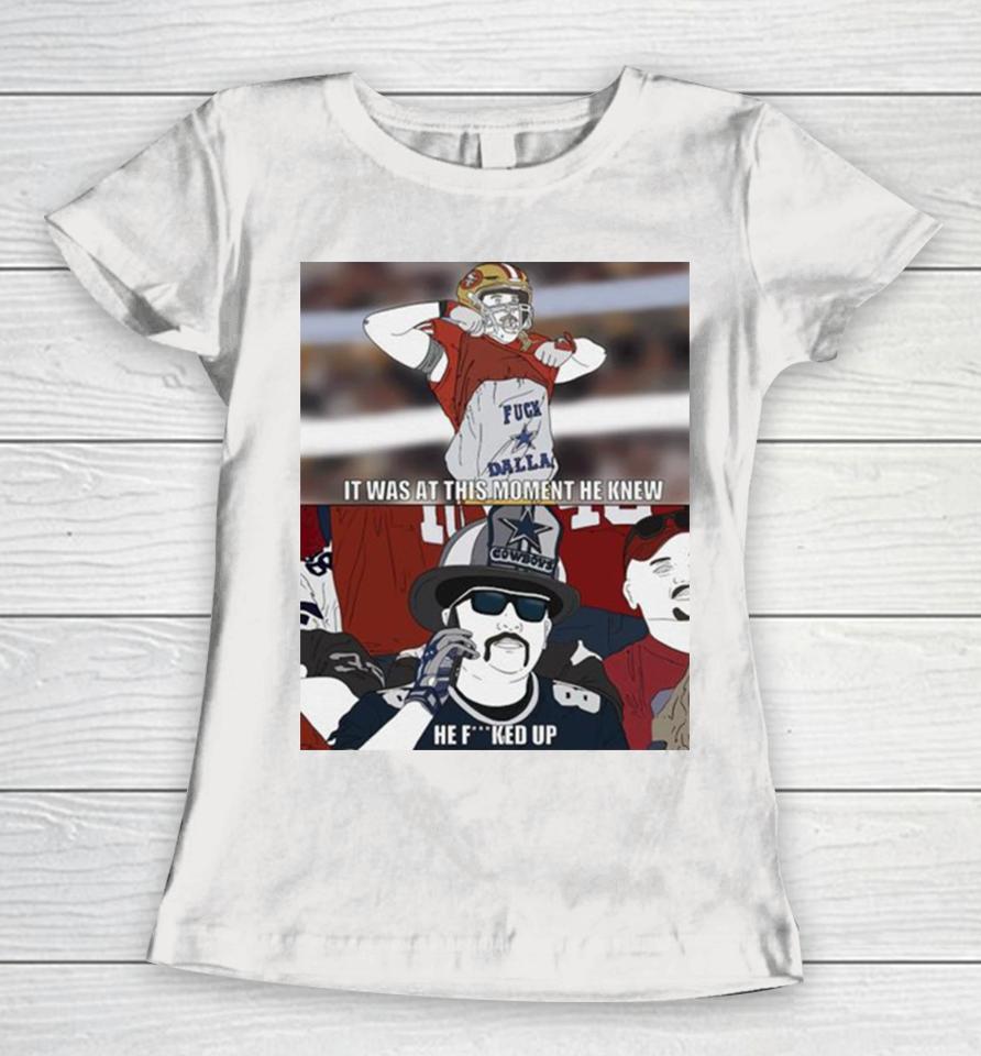 49Ers It Was At This Moment He Knew Cowboys He Fucked Up Women T-Shirt