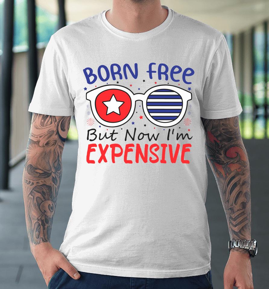 4Th Of July Born Free But Now I'm Expensive Premium T-Shirt