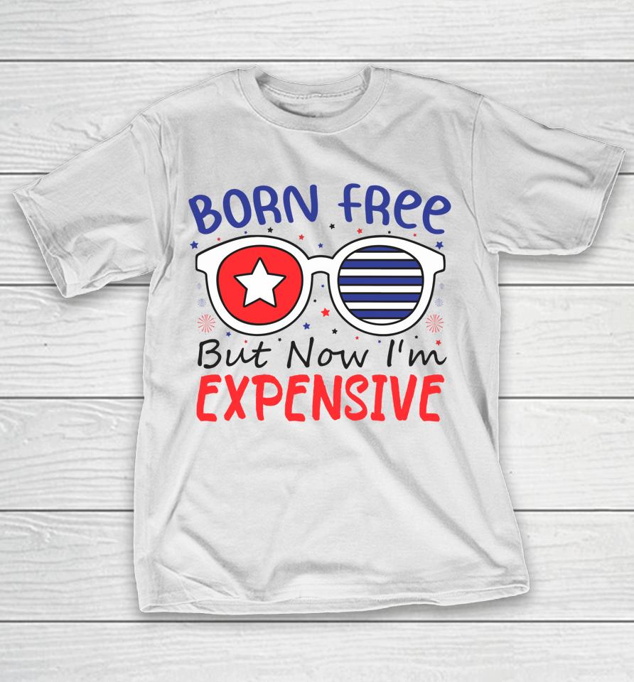 4Th Of July Born Free But Now I'm Expensive T-Shirt