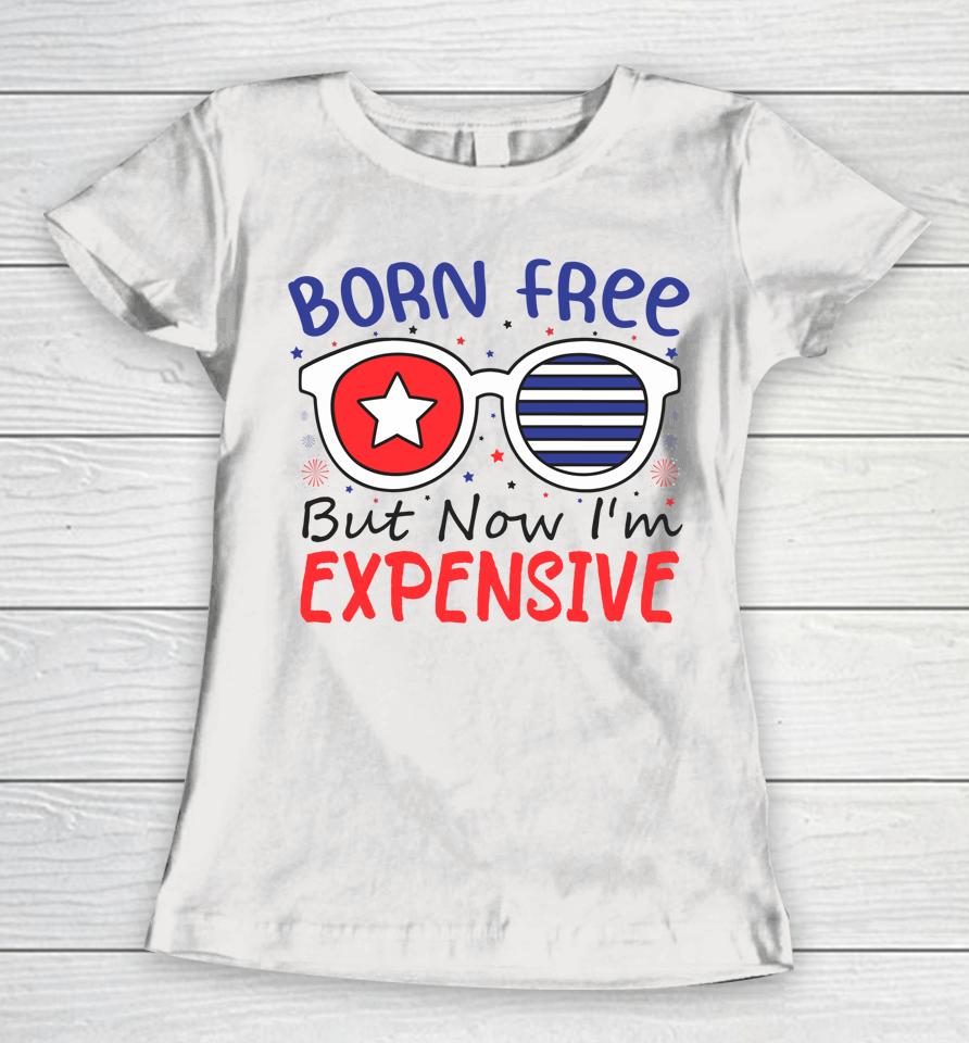4Th Of July Born Free But Now I'm Expensive Women T-Shirt