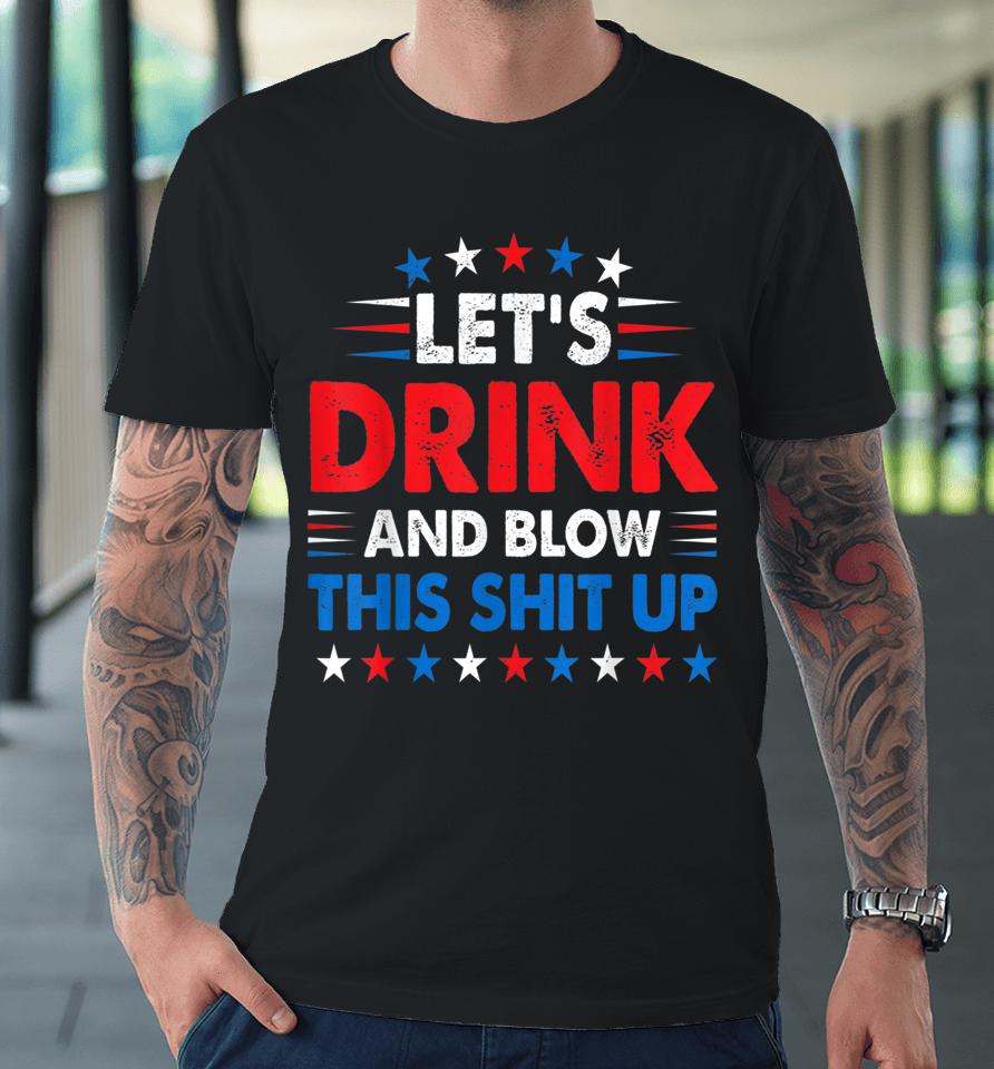 4Th Of July Let's Drink And Blow Shit Up Funny Beer Drinking Premium T-Shirt