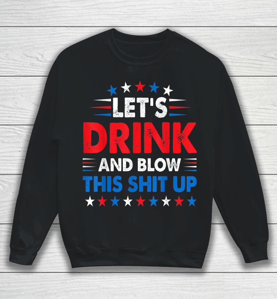 4Th Of July Let's Drink And Blow Shit Up Funny Beer Drinking Sweatshirt