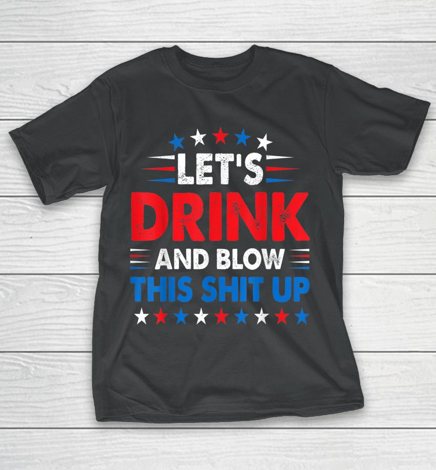 4Th Of July Let's Drink And Blow Shit Up Funny Beer Drinking T-Shirt