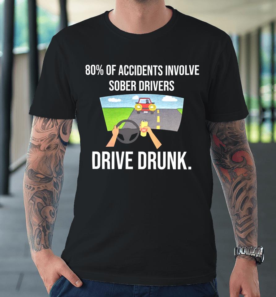 80% Of Accidents Involve Sober Drivers Drive Drunk Premium T-Shirt
