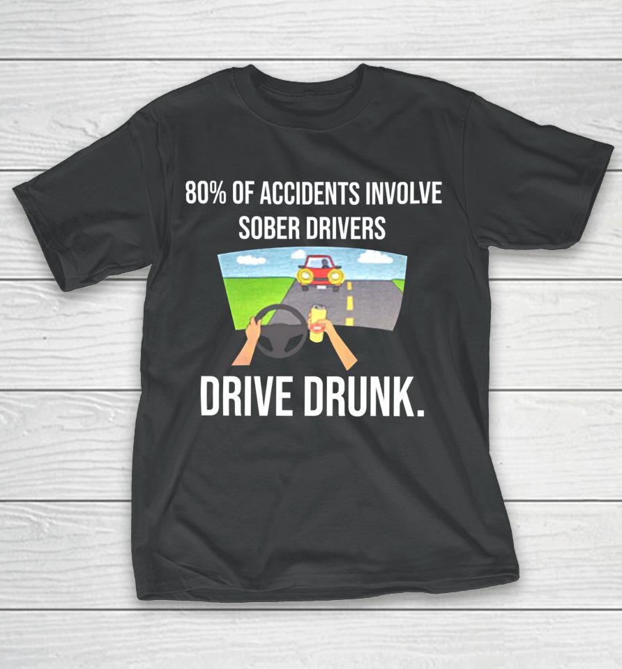 80% Of Accidents Involve Sober Drivers Drive Drunk T-Shirt