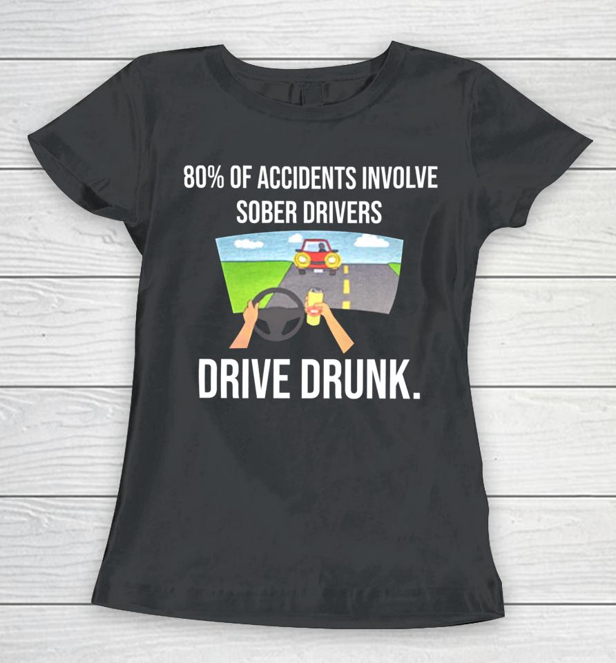 80% Of Accidents Involve Sober Drivers Drive Drunk Women T-Shirt