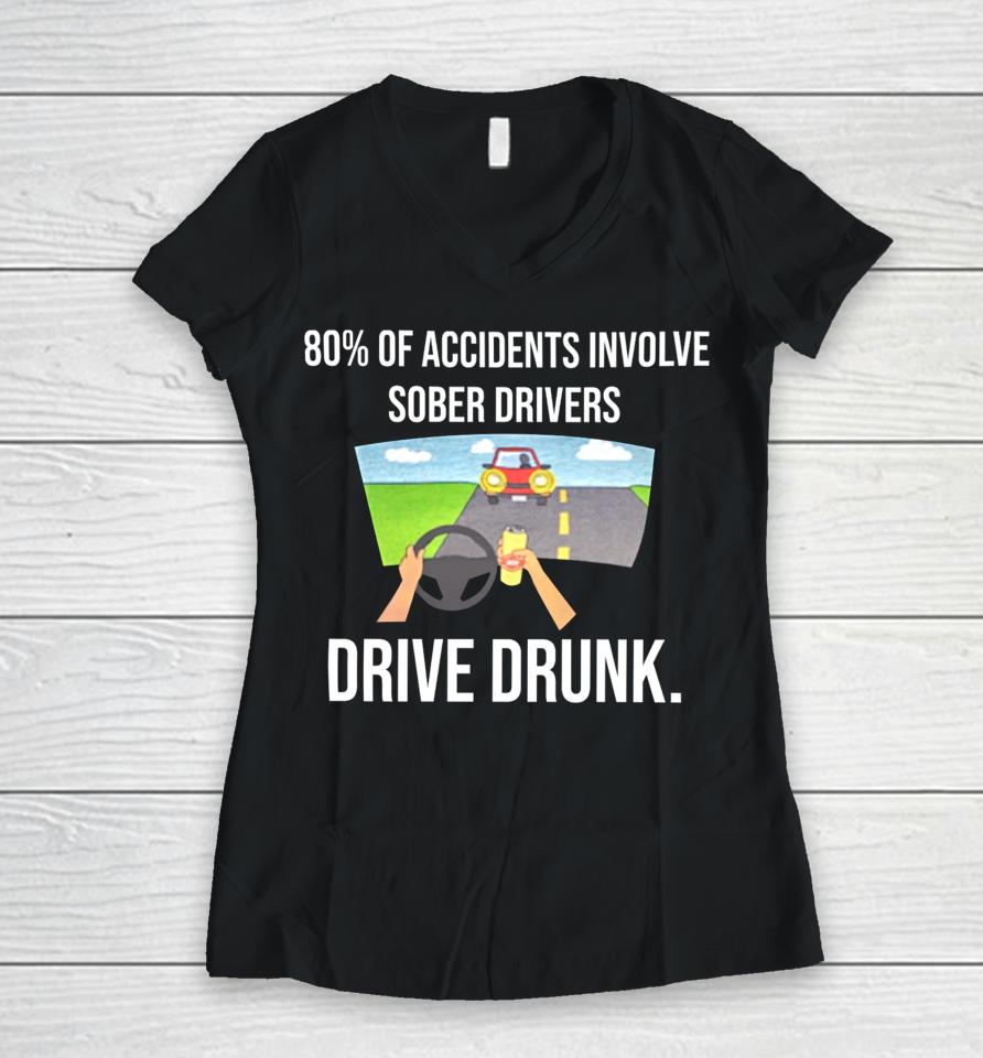 80% Of Accidents Involve Sober Drivers Drive Drunk Women V-Neck T-Shirt