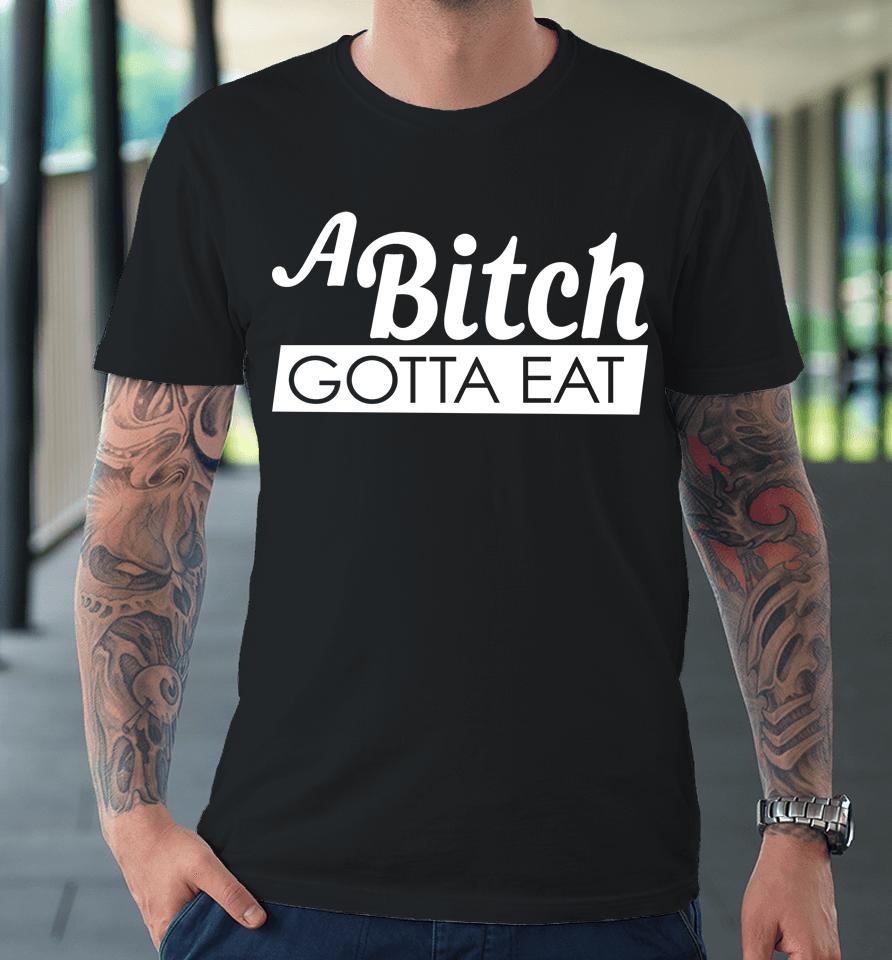 A Bitch Gotta Eat Premium T-Shirt