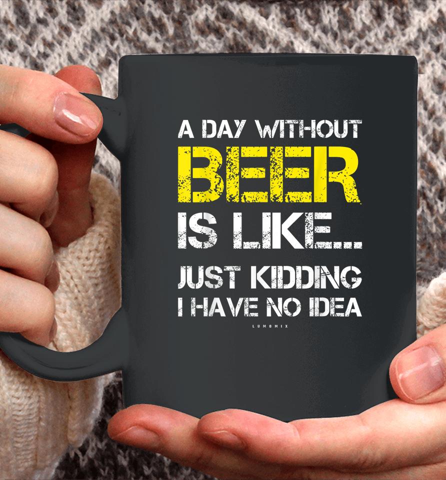 A Day Without Beer Is Like Just Kidding I Have No Idea Funny Beer Lover Gift Coffee Mug