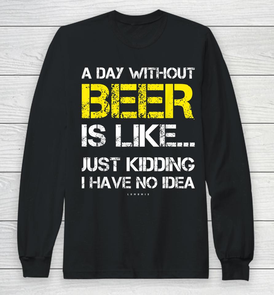 A Day Without Beer Is Like Just Kidding I Have No Idea Funny Beer Lover Gift Long Sleeve T-Shirt