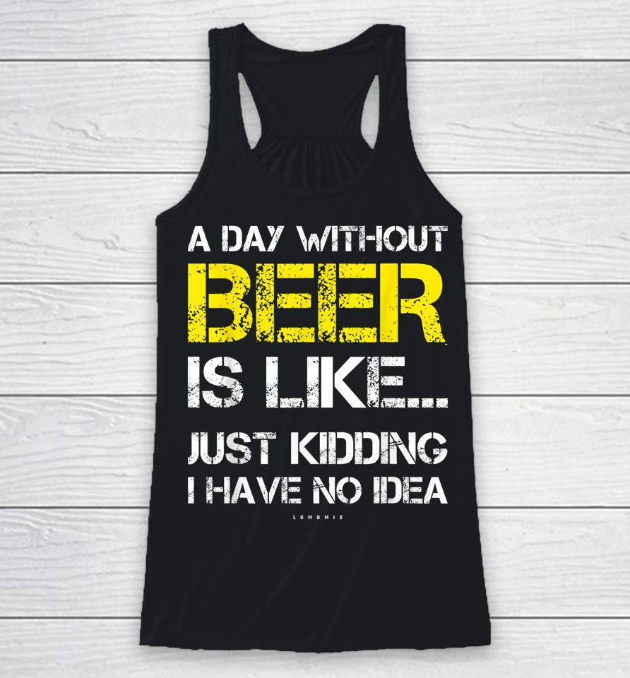 A Day Without Beer Is Like Just Kidding I Have No Idea Funny Beer Lover Gift Racerback Tank