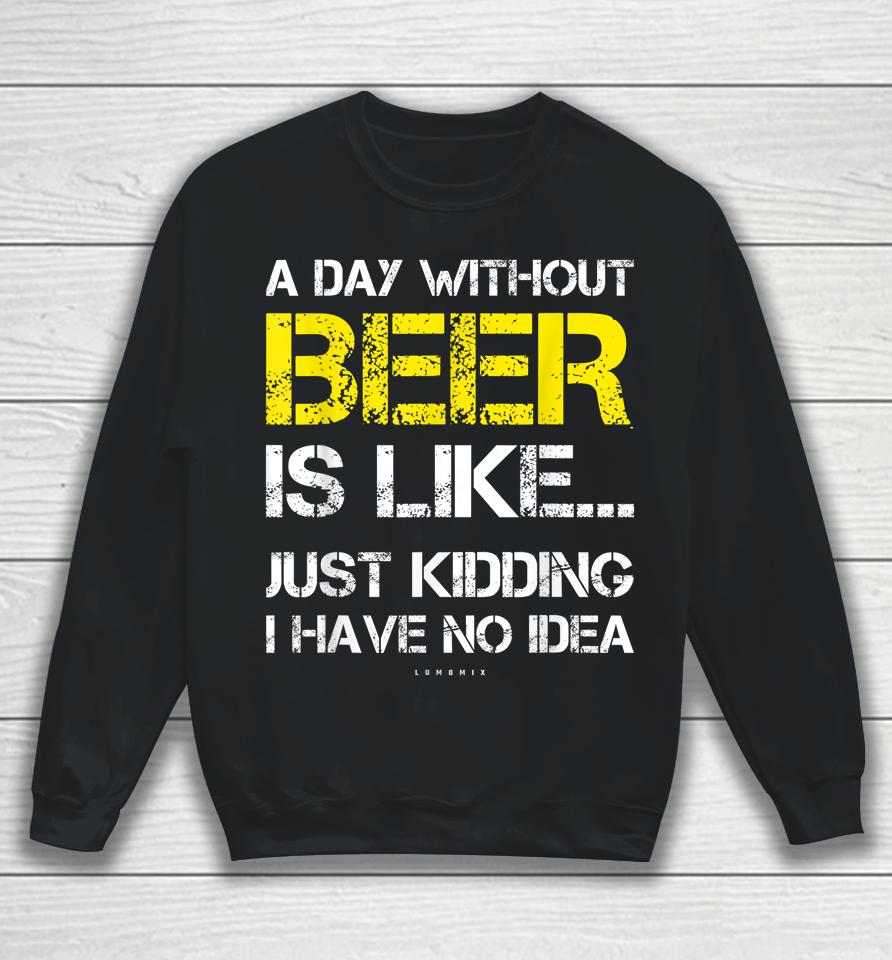 A Day Without Beer Is Like Just Kidding I Have No Idea Funny Beer Lover Gift Sweatshirt