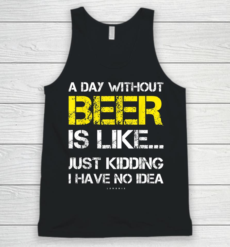 A Day Without Beer Is Like Just Kidding I Have No Idea Funny Beer Lover Gift Unisex Tank Top