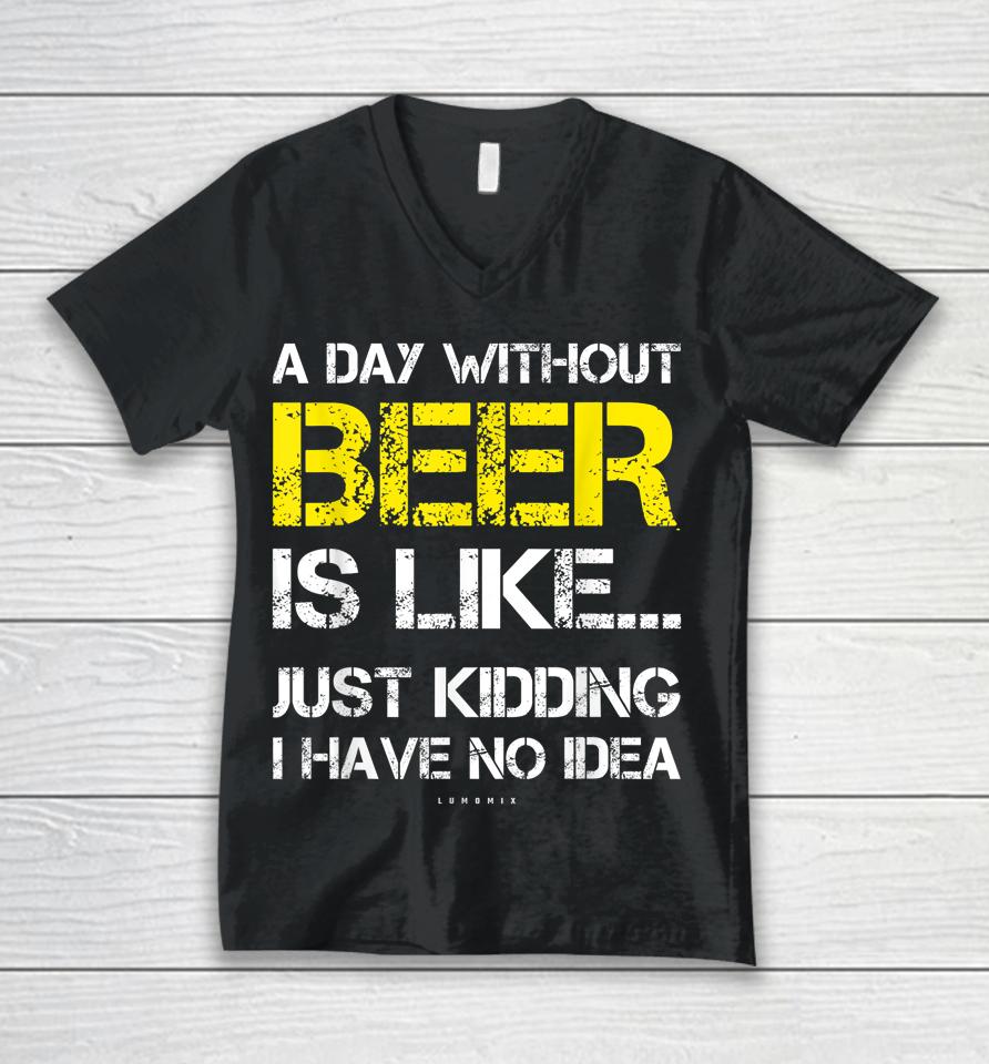 A Day Without Beer Is Like Just Kidding I Have No Idea Funny Beer Lover Gift Unisex V-Neck T-Shirt
