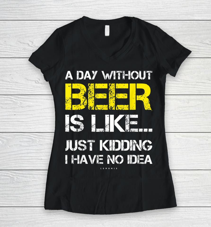 A Day Without Beer Is Like Just Kidding I Have No Idea Funny Beer Lover Gift Women V-Neck T-Shirt