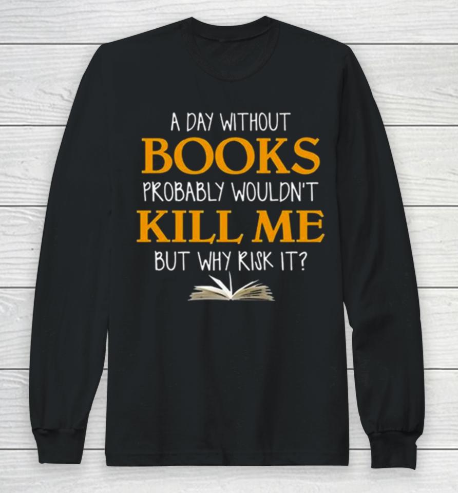 A Day Without Books Probably Wouldn’t Kill Me But Why Risk It Long Sleeve T-Shirt