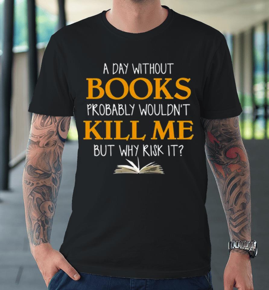 A Day Without Books Probably Wouldn’t Kill Me But Why Risk It Premium T-Shirt