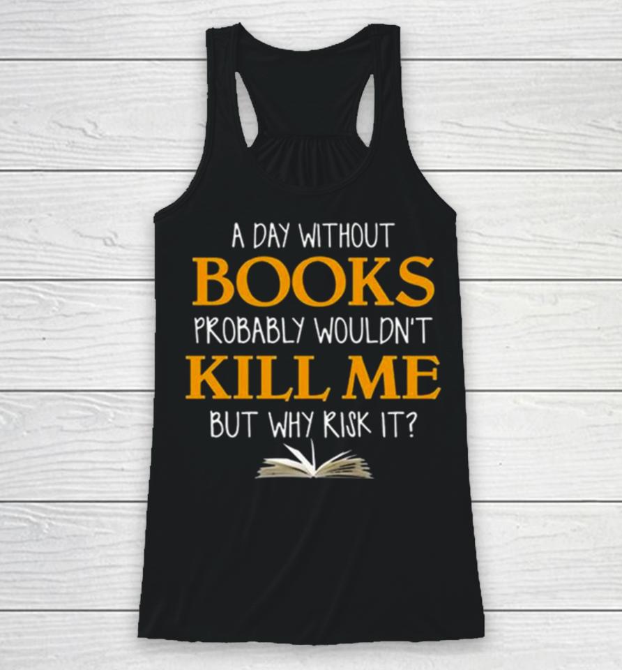 A Day Without Books Probably Wouldn’t Kill Me But Why Risk It Racerback Tank