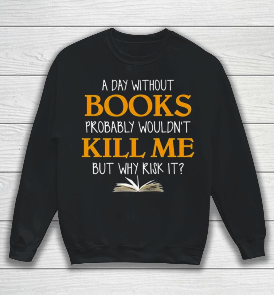 A Day Without Books Probably Wouldn’t Kill Me But Why Risk It Sweatshirt