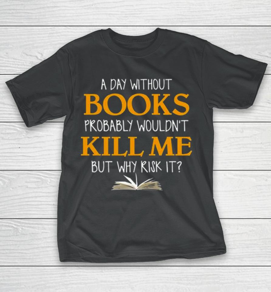A Day Without Books Probably Wouldn’t Kill Me But Why Risk It T-Shirt