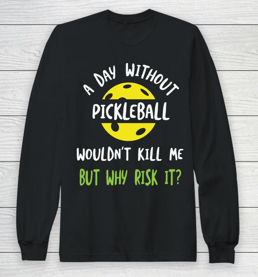 A Day Without Pickleball Wouldn’t Kill Me But Why Risk It Long Sleeve T-Shirt