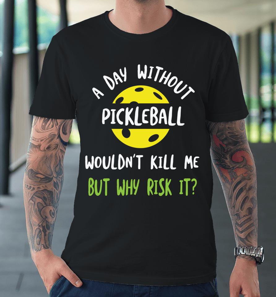 A Day Without Pickleball Wouldn’t Kill Me But Why Risk It Premium T-Shirt