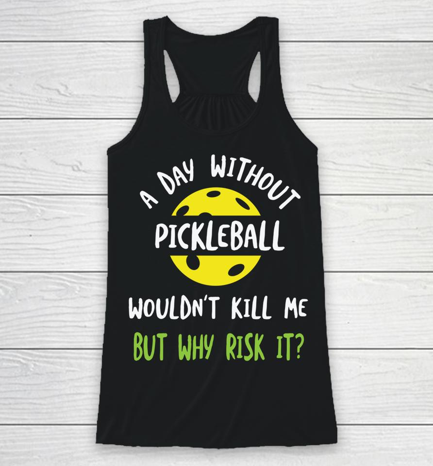 A Day Without Pickleball Wouldn’t Kill Me But Why Risk It Racerback Tank