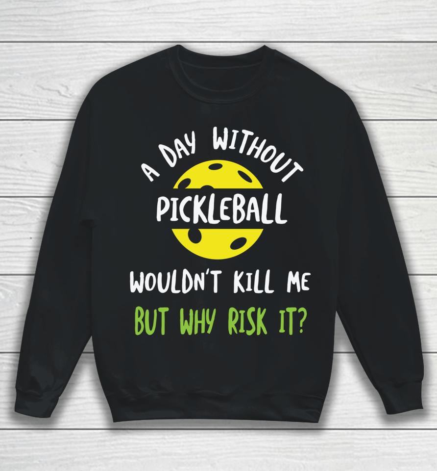 A Day Without Pickleball Wouldn’t Kill Me But Why Risk It Sweatshirt
