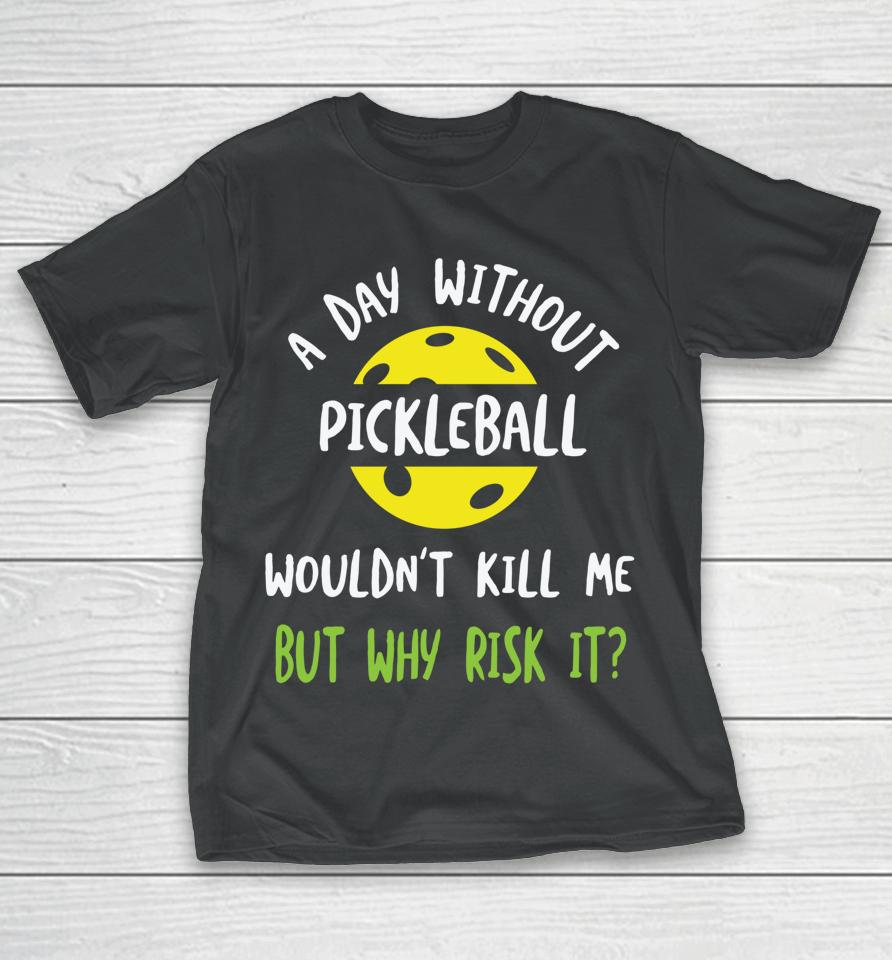 A Day Without Pickleball Wouldn’t Kill Me But Why Risk It T-Shirt