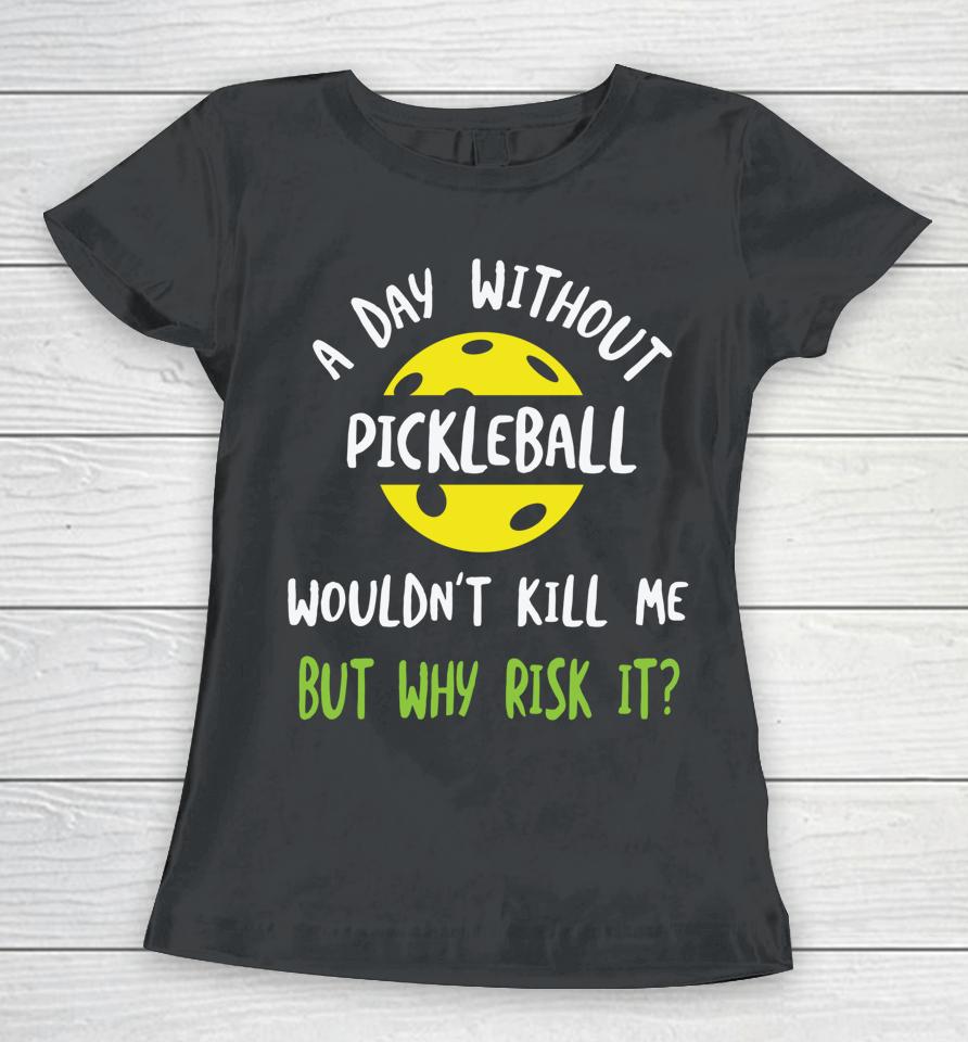 A Day Without Pickleball Wouldn’t Kill Me But Why Risk It Women T-Shirt
