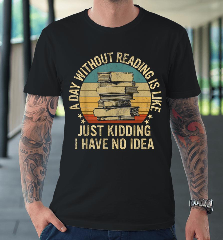 A Day Without Reading Is Like Just Kidding I Have No Idea Premium T-Shirt
