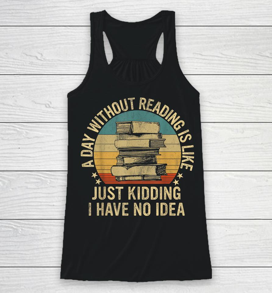 A Day Without Reading Is Like Just Kidding I Have No Idea Racerback Tank