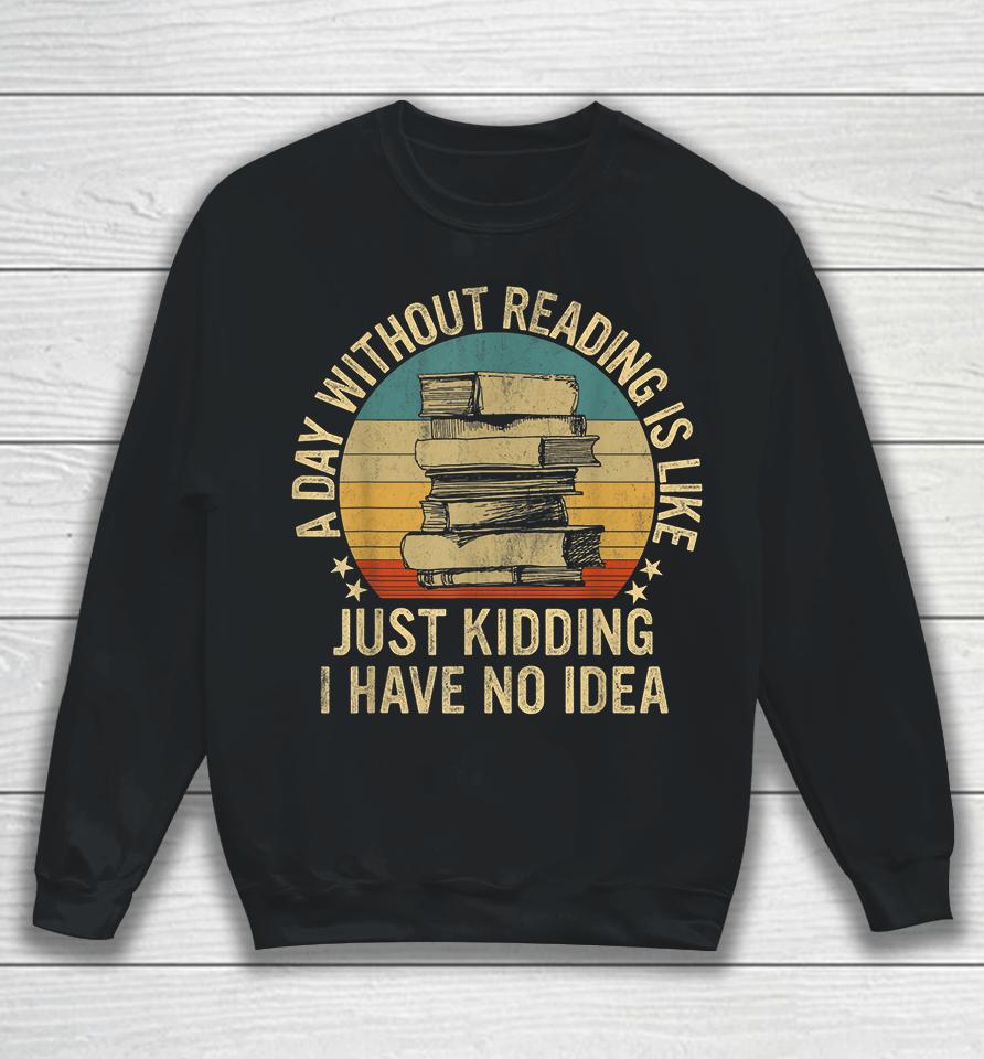 A Day Without Reading Is Like Just Kidding I Have No Idea Sweatshirt