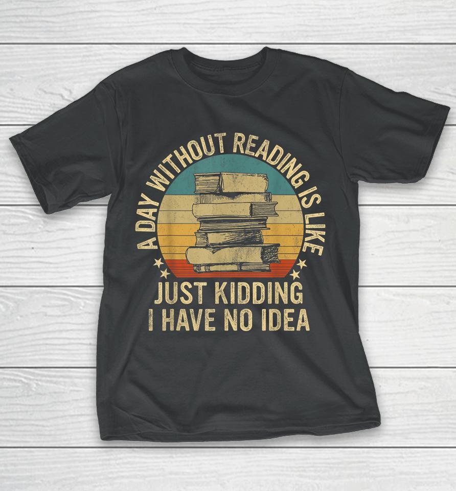 A Day Without Reading Is Like Just Kidding I Have No Idea T-Shirt