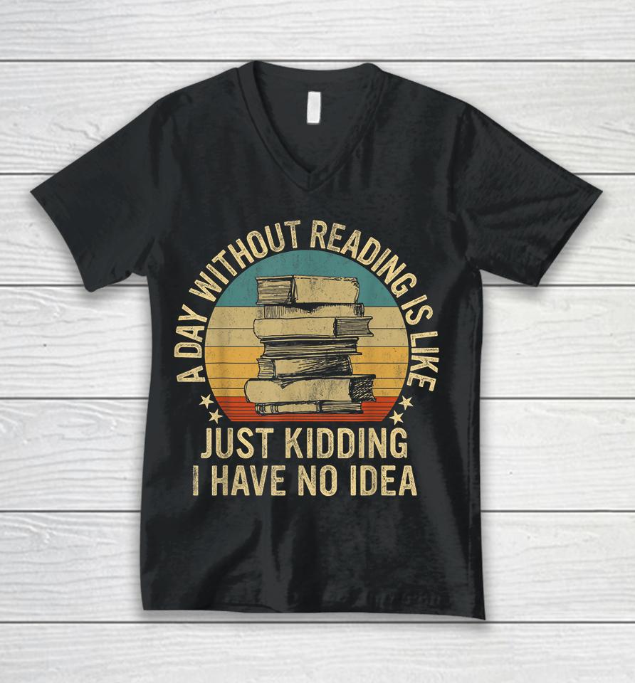 A Day Without Reading Is Like Just Kidding I Have No Idea Unisex V-Neck T-Shirt