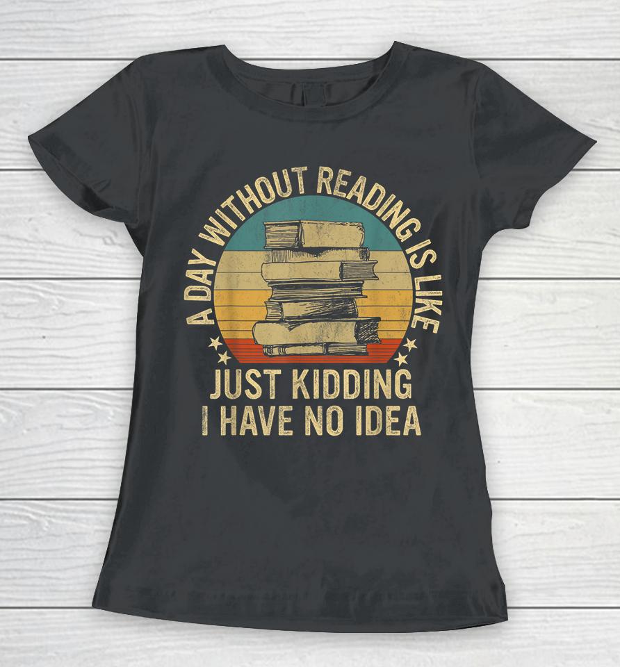 A Day Without Reading Is Like Just Kidding I Have No Idea Women T-Shirt